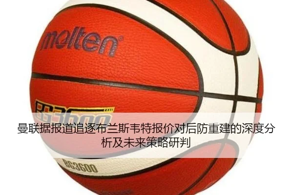 曼联据报道追逐布兰斯韦特报价对后防重建的深度分析及未来策略研判